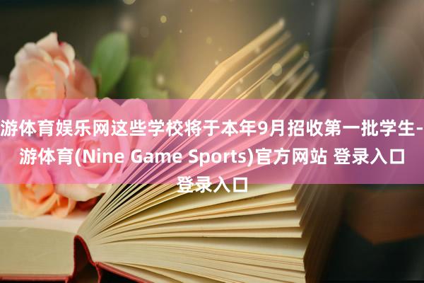 九游体育娱乐网这些学校将于本年9月招收第一批学生-九游体育(Nine Game Sports)官方网站 登录入口