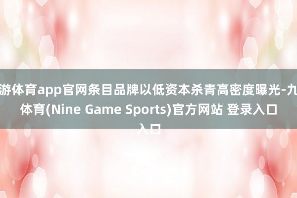 九游体育app官网条目品牌以低资本杀青高密度曝光-九游体育(Nine Game Sports)官方网站 登录入口