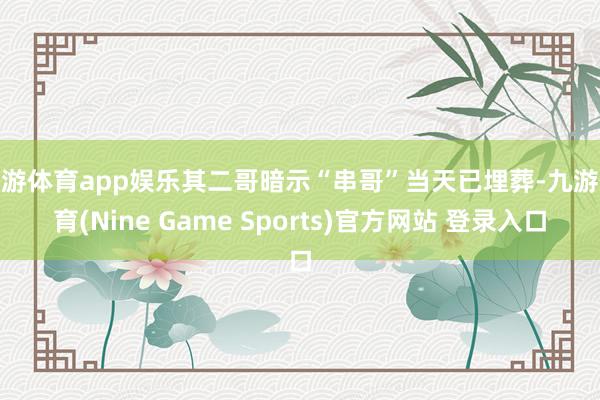 九游体育app娱乐其二哥暗示“串哥”当天已埋葬-九游体育(Nine Game Sports)官方网站 登录入口