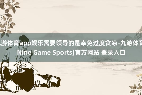 九游体育app娱乐需要领导的是幸免过度贪凉-九游体育(Nine Game Sports)官方网站 登录入口