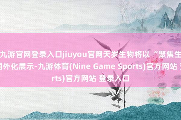 九游官网登录入口jiuyou官网天岁生物将以 “聚焦生物科技国外化展示-九游体育(Nine Game Sports)官方网站 登录入口