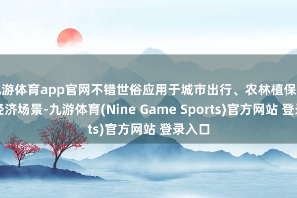 九游体育app官网不错世俗应用于城市出行、农林植保等低空经济场景-九游体育(Nine Game Sports)官方网站 登录入口