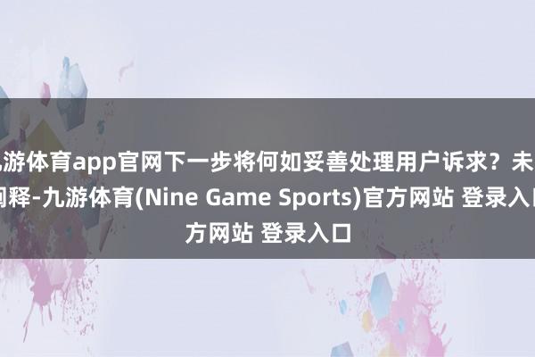九游体育app官网下一步将何如妥善处理用户诉求?未见阐释-九游体育(Nine Game Sports)官方网站 登录入口