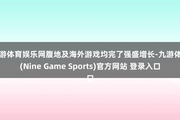 九游体育娱乐网腹地及海外游戏均完了强盛增长-九游体育(Nine Game Sports)官方网站 登录入口