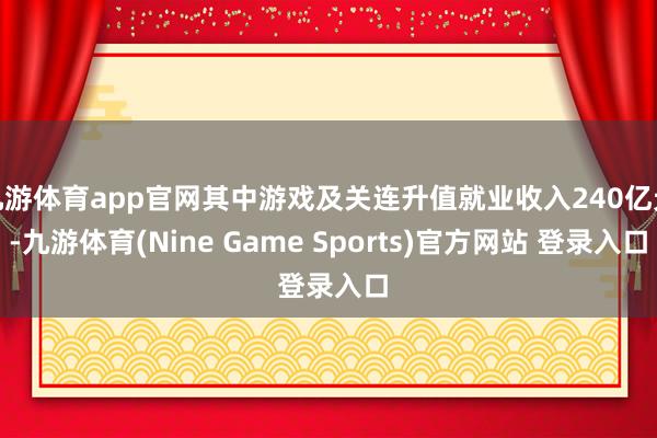 九游体育app官网其中游戏及关连升值就业收入240亿元-九游体育(Nine Game Sports)官方网站 登录入口
