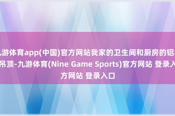 九游体育app(中国)官方网站我家的卫生间和厨房的铝扣板吊顶-九游体育(Nine Game Sports)官方网站 登录入口
