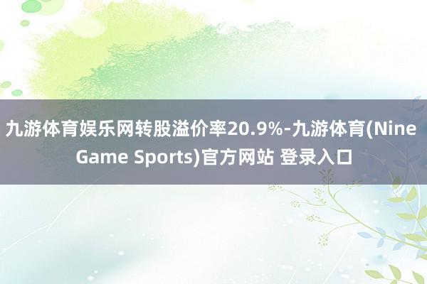九游体育娱乐网转股溢价率20.9%-九游体育(Nine Game Sports)官方网站 登录入口