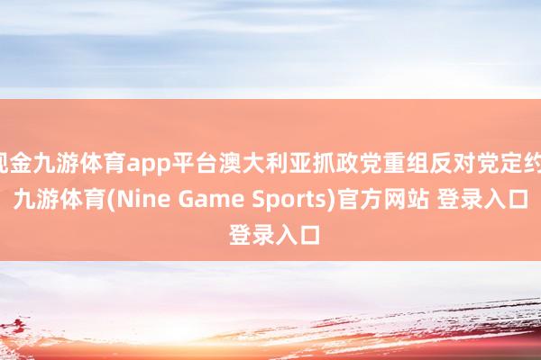 现金九游体育app平台澳大利亚抓政党重组反对党定约-九游体育(Nine Game Sports)官方网站 登录入口