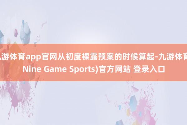 九游体育app官网从初度裸露预案的时候算起-九游体育(Nine Game Sports)官方网站 登录入口