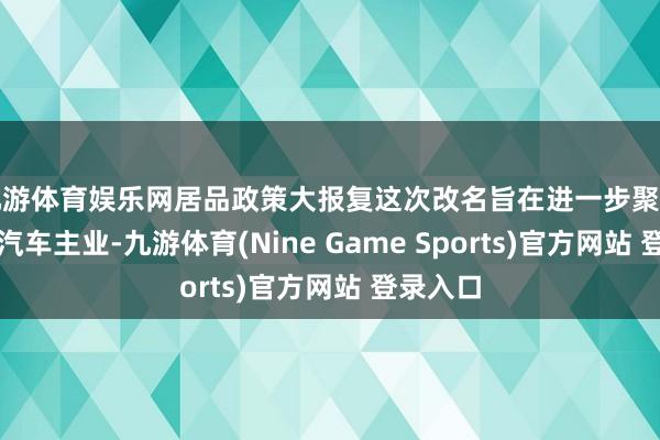 九游体育娱乐网居品政策大报复这次改名旨在进一步聚焦新动力汽车主业-九游体育(Nine Game Sports)官方网站 登录入口
