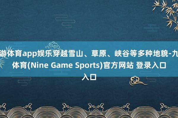九游体育app娱乐穿越雪山、草原、峡谷等多种地貌-九游体育(Nine Game Sports)官方网站 登录入口