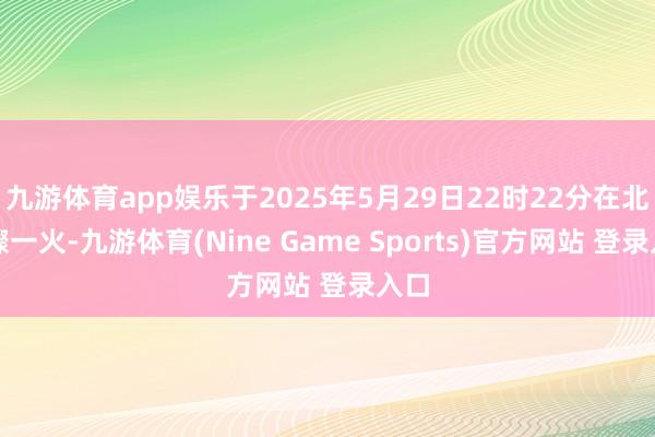 九游体育app娱乐于2025年5月29日22时22分在北京骤一火-九游体育(Nine Game Sports)官方网站 登录入口