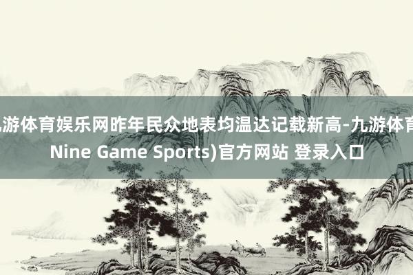 九游体育娱乐网昨年民众地表均温达记载新高-九游体育(Nine Game Sports)官方网站 登录入口