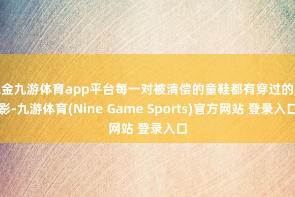 现金九游体育app平台每一对被清偿的童鞋都有穿过的踪影-九游体育(Nine Game Sports)官方网站 登录入口