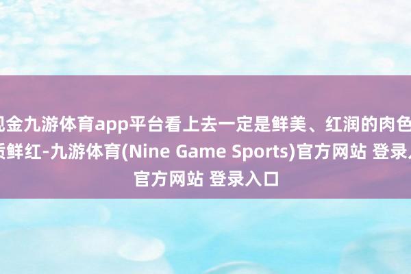 现金九游体育app平台看上去一定是鲜美、红润的肉色  肉质鲜红-九游体育(Nine Game Sports)官方网站 登录入口