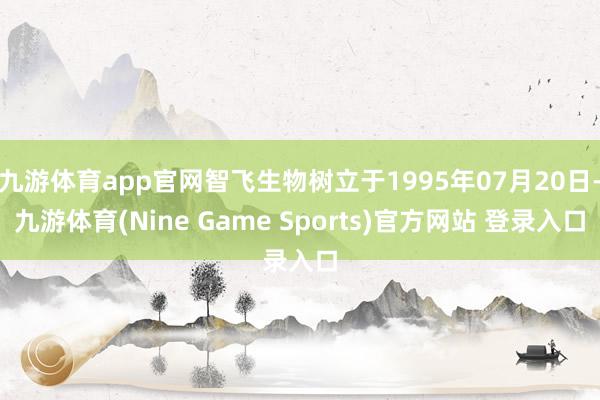 九游体育app官网智飞生物树立于1995年07月20日-九游体育(Nine Game Sports)官方网站 登录入口