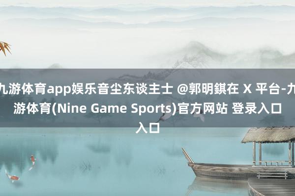 九游体育app娱乐音尘东谈主士 @郭明錤在 X 平台-九游体育(Nine Game Sports)官方网站 登录入口