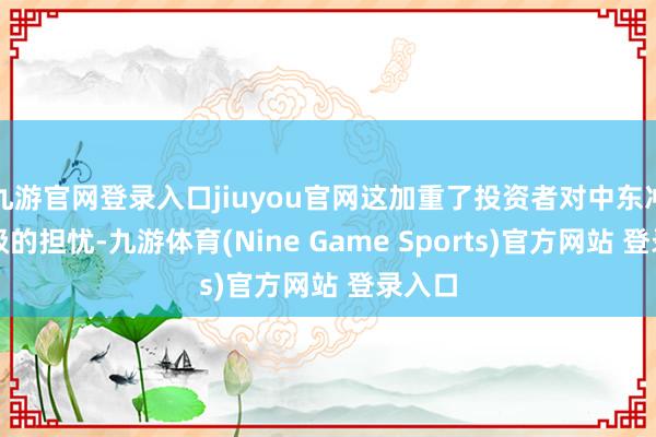 九游官网登录入口jiuyou官网这加重了投资者对中东冲突升级的担忧-九游体育(Nine Game Sports)官方网站 登录入口