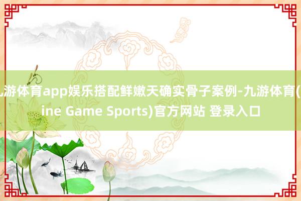 九游体育app娱乐搭配鲜嫩天确实骨子案例-九游体育(Nine Game Sports)官方网站 登录入口