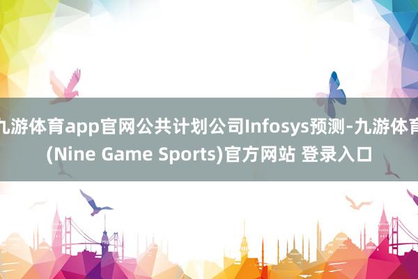 九游体育app官网公共计划公司Infosys预测-九游体育(Nine Game Sports)官方网站 登录入口