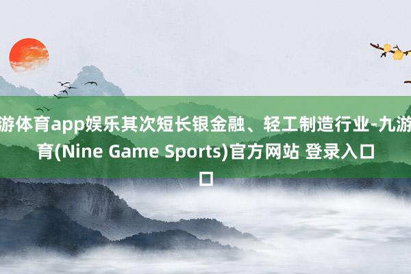 九游体育app娱乐其次短长银金融、轻工制造行业-九游体育(Nine Game Sports)官方网站 登录入口