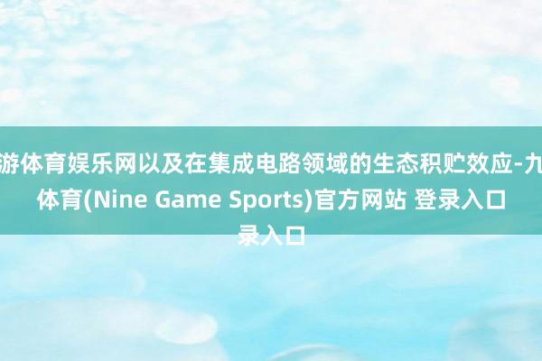 九游体育娱乐网以及在集成电路领域的生态积贮效应-九游体育(Nine Game Sports)官方网站 登录入口