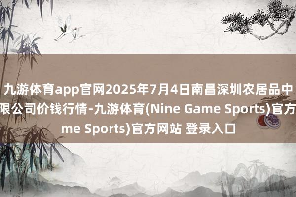 九游体育app官网2025年7月4日南昌深圳农居品中心批发市集有限公司价钱行情-九游体育(Nine Game Sports)官方网站 登录入口
