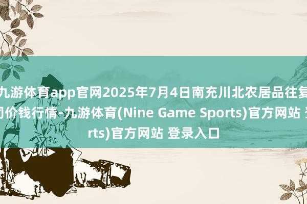 九游体育app官网2025年7月4日南充川北农居品往复有限公司价钱行情-九游体育(Nine Game Sports)官方网站 登录入口