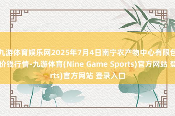 九游体育娱乐网2025年7月4日南宁农产物中心有限包袱公司价钱行情-九游体育(Nine Game Sports)官方网站 登录入口