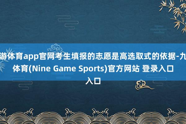 九游体育app官网考生填报的志愿是高选取式的依据-九游体育(Nine Game Sports)官方网站 登录入口