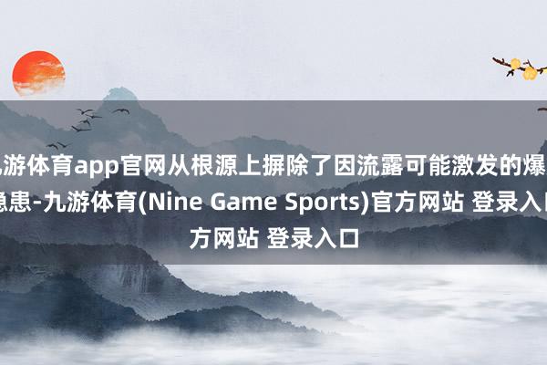 九游体育app官网从根源上摒除了因流露可能激发的爆炸隐患-九游体育(Nine Game Sports)官方网站 登录入口