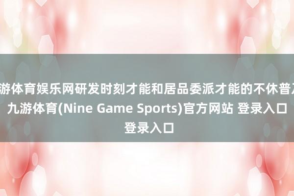 九游体育娱乐网研发时刻才能和居品委派才能的不休普及-九游体育(Nine Game Sports)官方网站 登录入口