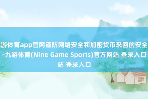 九游体育app官网谨防网络安全和加密货币来回的安全等-九游体育(Nine Game Sports)官方网站 登录入口