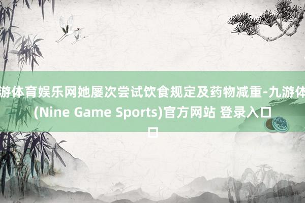 九游体育娱乐网她屡次尝试饮食规定及药物减重-九游体育(Nine Game Sports)官方网站 登录入口