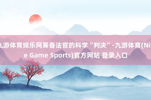 九游体育娱乐网筹备法官的科学“判决”-九游体育(Nine Game Sports)官方网站 登录入口