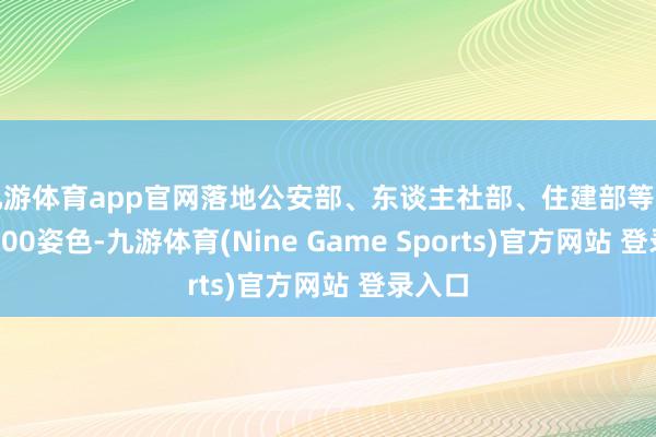 九游体育app官网落地公安部、东谈主社部、住建部等部委逾300姿色-九游体育(Nine Game Sports)官方网站 登录入口