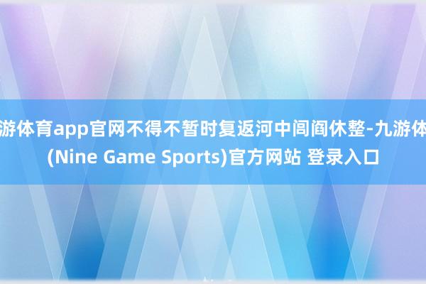 九游体育app官网不得不暂时复返河中闾阎休整-九游体育(Nine Game Sports)官方网站 登录入口