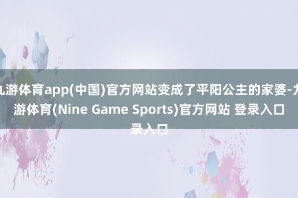 九游体育app(中国)官方网站变成了平阳公主的家婆-九游体育(Nine Game Sports)官方网站 登录入口