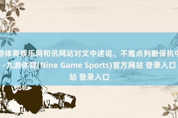 九游体育娱乐网和讯网站对文中述说、不雅点判断保执中立-九游体育(Nine Game Sports)官方网站 登录入口