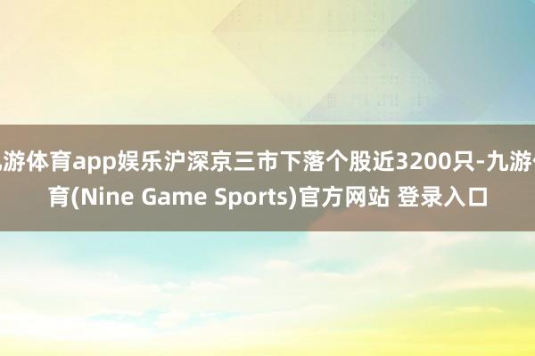 九游体育app娱乐沪深京三市下落个股近3200只-九游体育(Nine Game Sports)官方网站 登录入口