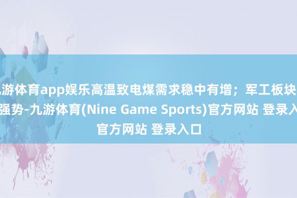 九游体育app娱乐高温致电煤需求稳中有增；军工板块无间强势-九游体育(Nine Game Sports)官方网站 登录入口