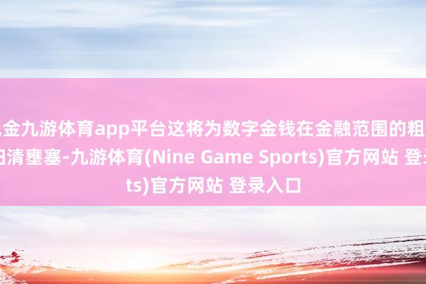 现金九游体育app平台这将为数字金钱在金融范围的粗莽收受扫清壅塞-九游体育(Nine Game Sports)官方网站 登录入口