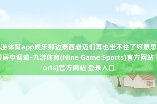 九游体育app娱乐那边泰西老迈们再也坐不住了好意思国一边忙着居中调遣-九游体育(Nine Game Sports)官方网站 登录入口