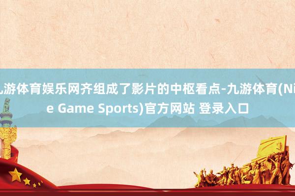 九游体育娱乐网齐组成了影片的中枢看点-九游体育(Nine Game Sports)官方网站 登录入口