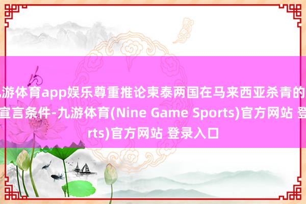 九游体育app娱乐尊重推论柬泰两国在马来西亚杀青的息兵集中宣言条件-九游体育(Nine Game Sports)官方网站 登录入口