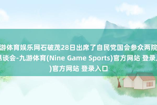 九游体育娱乐网石破茂28日出席了自民党国会参众两院议员恳谈会-九游体育(Nine Game Sports)官方网站 登录入口