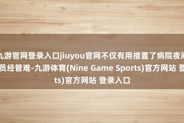 九游官网登录入口jiuyou官网不仅有用措置了病院夜间东谈主员经管难-九游体育(Nine Game Sports)官方网站 登录入口