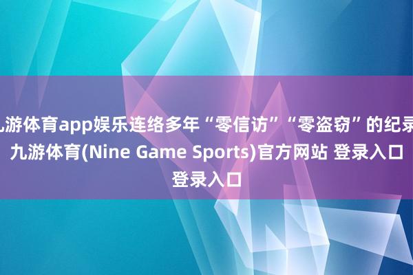 九游体育app娱乐连络多年“零信访”“零盗窃”的纪录-九游体育(Nine Game Sports)官方网站 登录入口