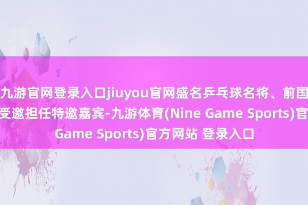 九游官网登录入口jiuyou官网盛名乒乓球名将、前国乒总阐扬蔡振华受邀担任特邀嘉宾-九游体育(Nine Game Sports)官方网站 登录入口
