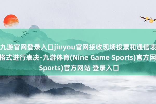 九游官网登录入口jiuyou官网接收现场投票和通信表决相勾通的格式进行表决-九游体育(Nine Game Sports)官方网站 登录入口